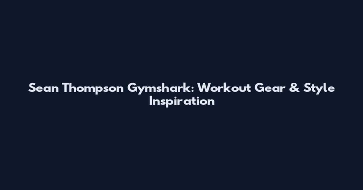 Sean Thompson Gymshark: Workout Gear & Style Inspiration