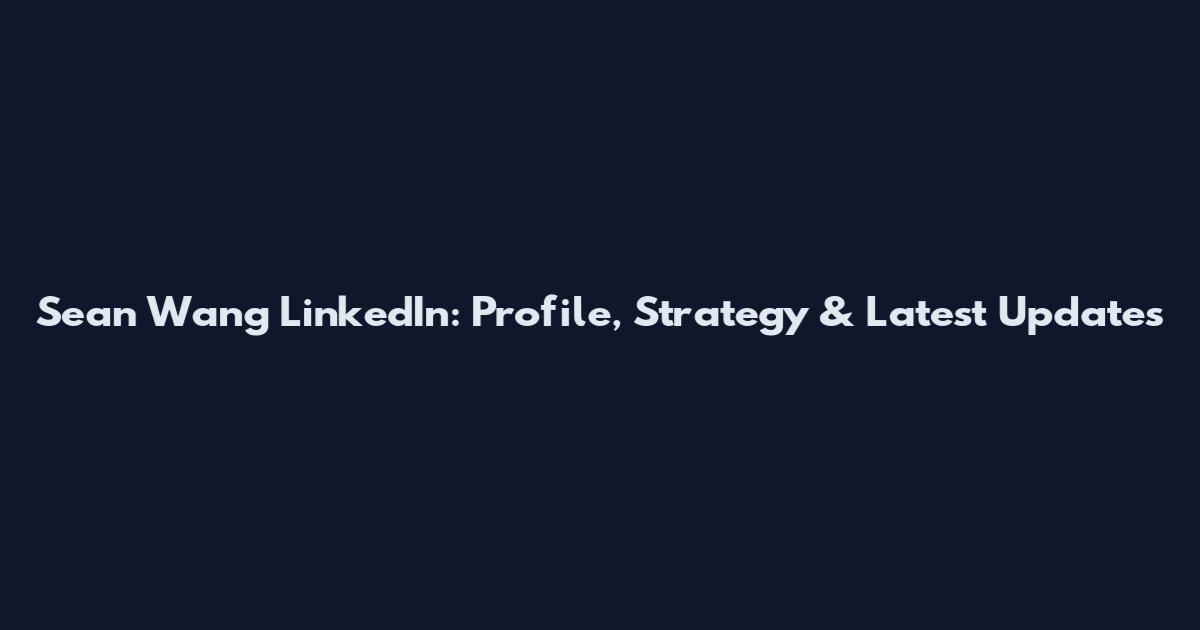 Sean Wang LinkedIn: Profile, Strategy & Latest Updates