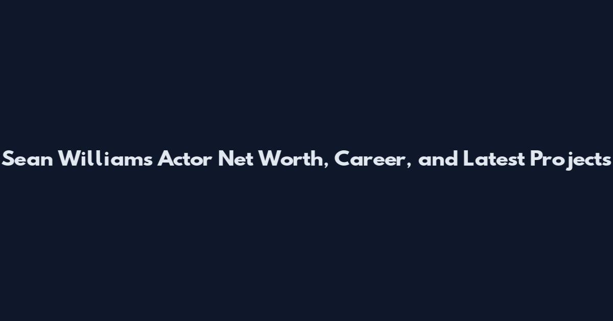 Sean Williams Actor Net Worth, Career, and Latest Projects