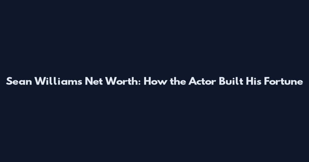 Sean Williams Net Worth: How the Actor Built His Fortune