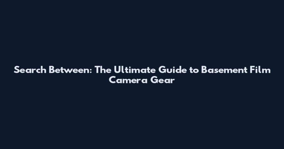Search Between: The Ultimate Guide to Basement Film Camera Gear