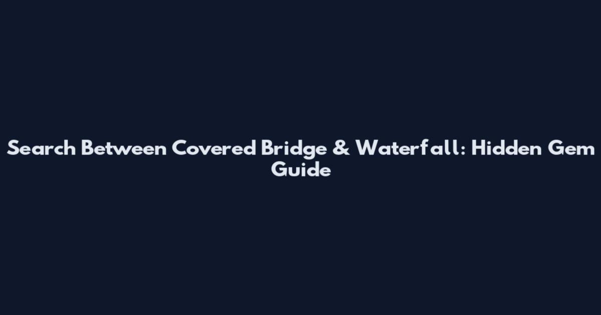Search Between Covered Bridge & Waterfall: Hidden Gem Guide