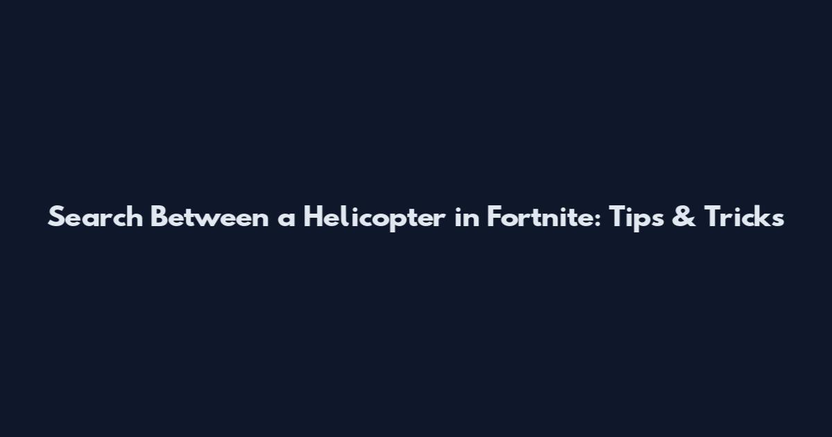 Search Between a Helicopter in Fortnite: Tips & Tricks