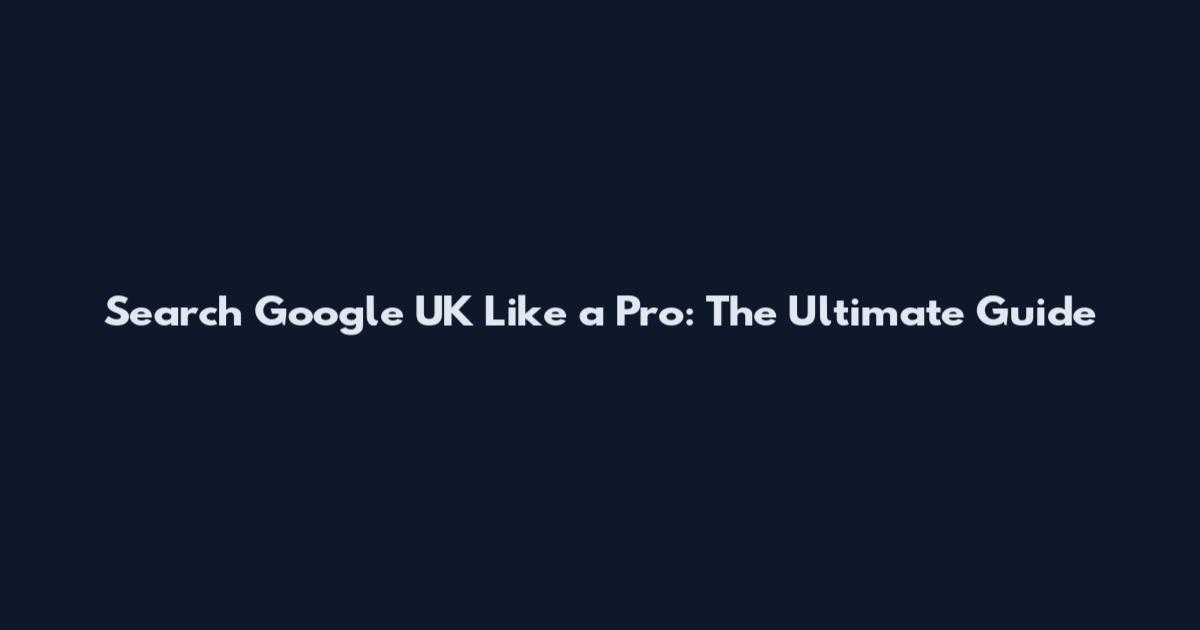 Search Google UK Like a Pro: The Ultimate Guide