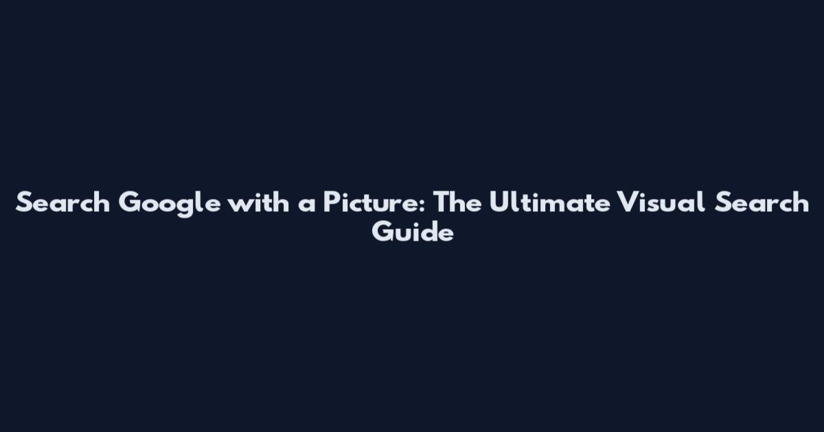 Search Google with a Picture: The Ultimate Visual Search Guide