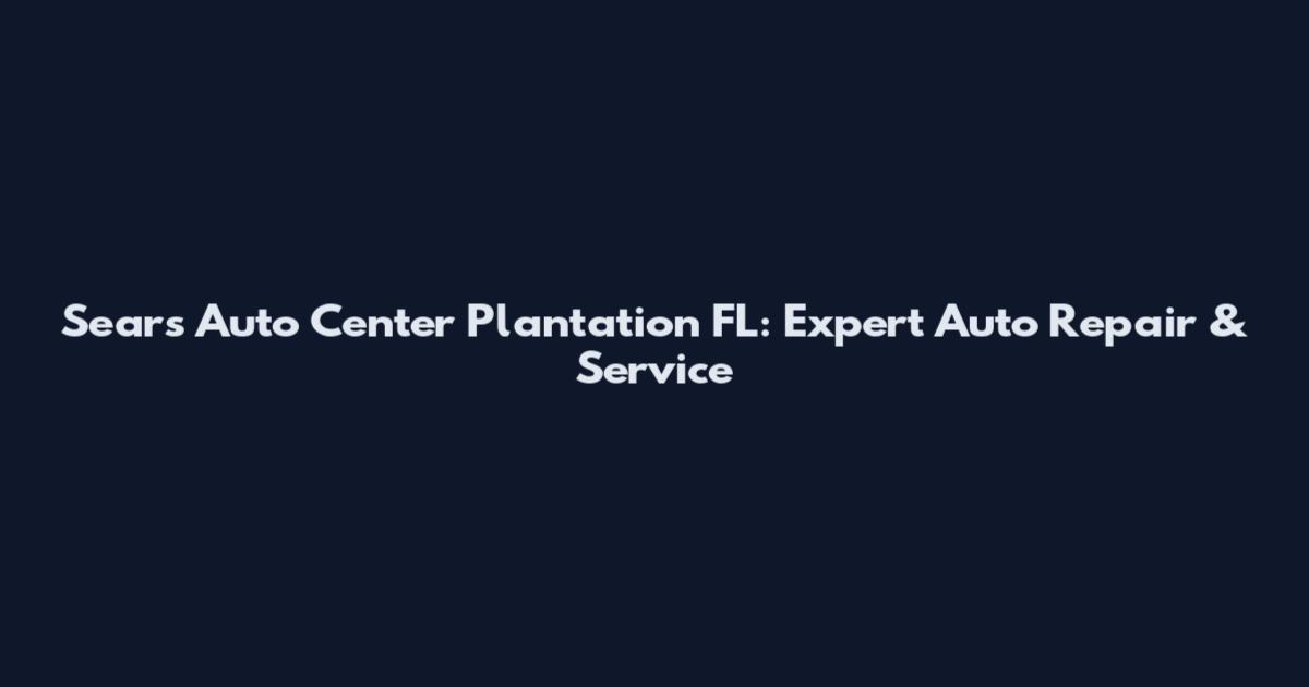 Sears Auto Center Plantation FL: Expert Auto Repair & Service
