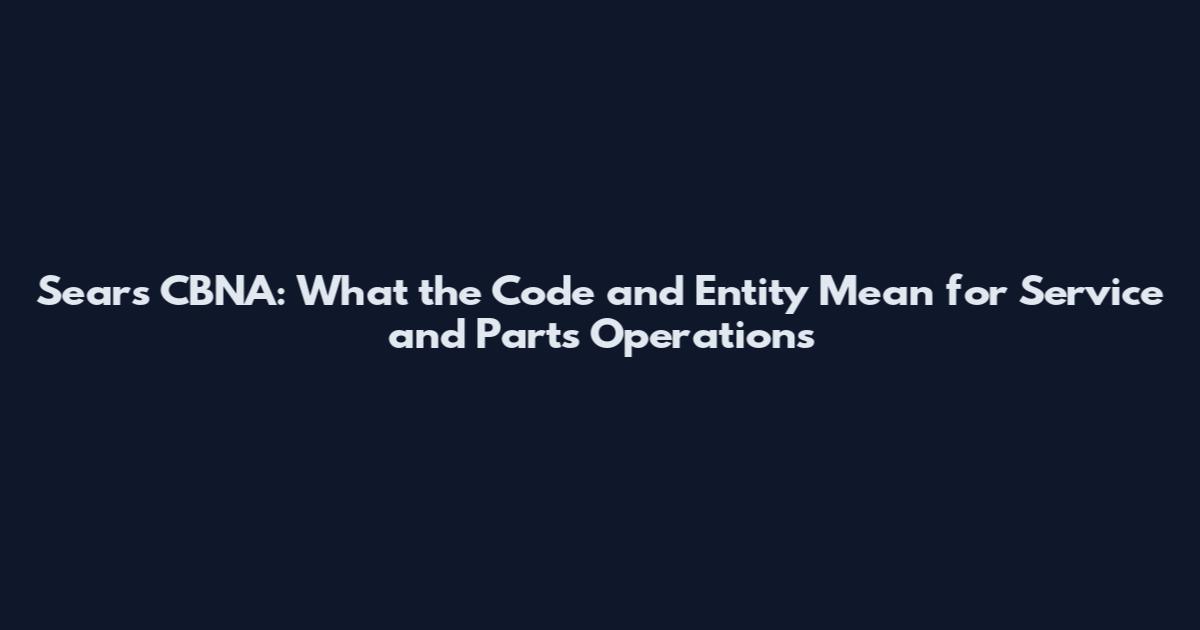 Sears CBNA: What the Code and Entity Mean for Service and Parts Operations