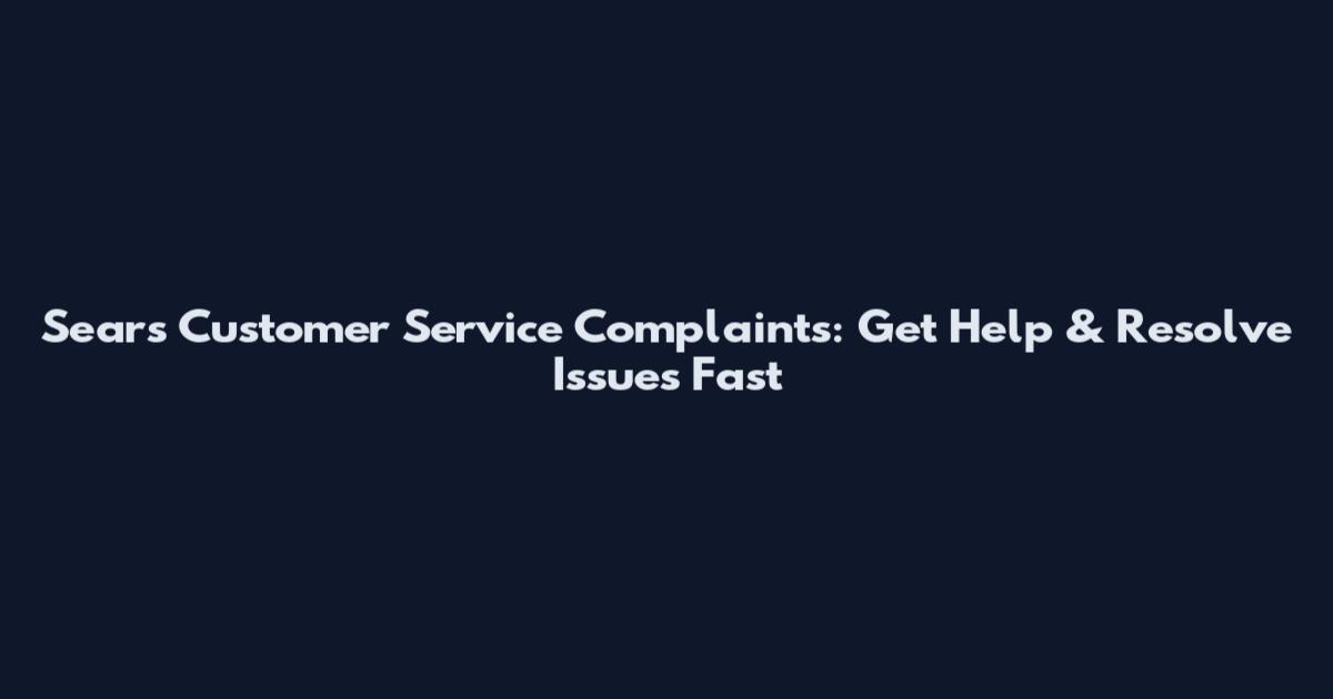 Sears Customer Service Complaints: Get Help & Resolve Issues Fast