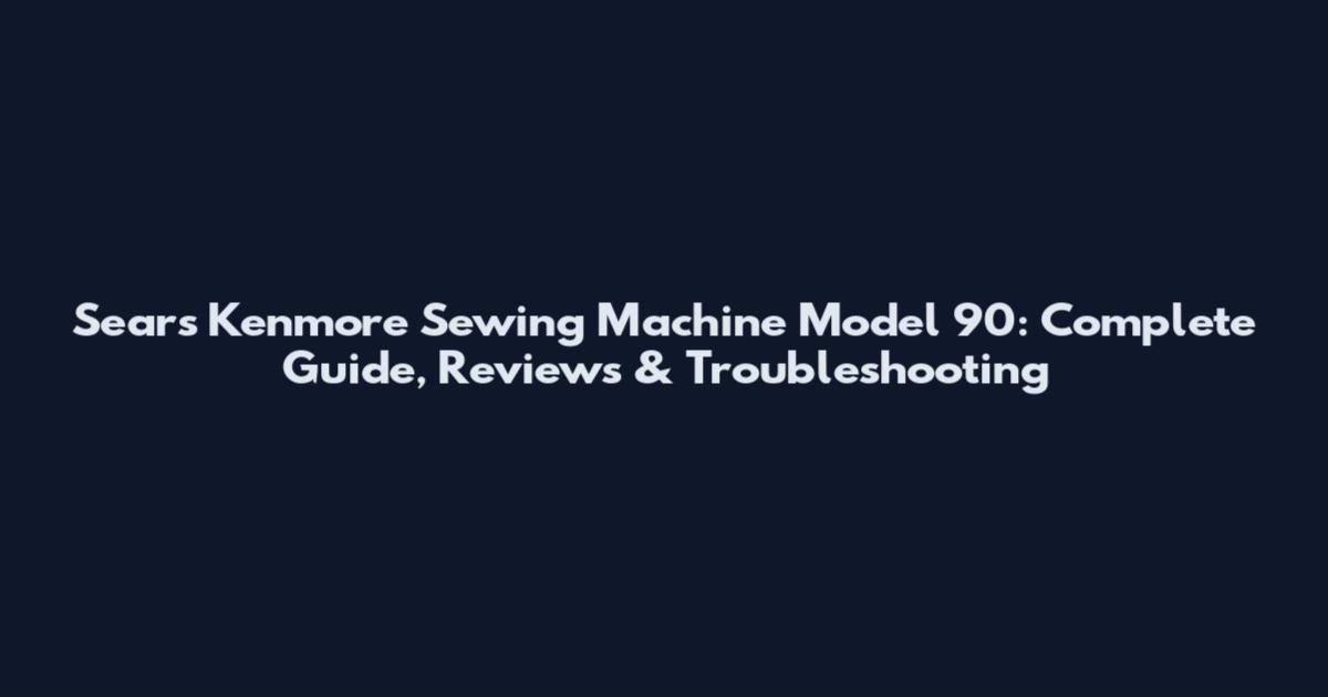 Sears Kenmore Sewing Machine Model 90: Complete Guide, Reviews & Troubleshooting