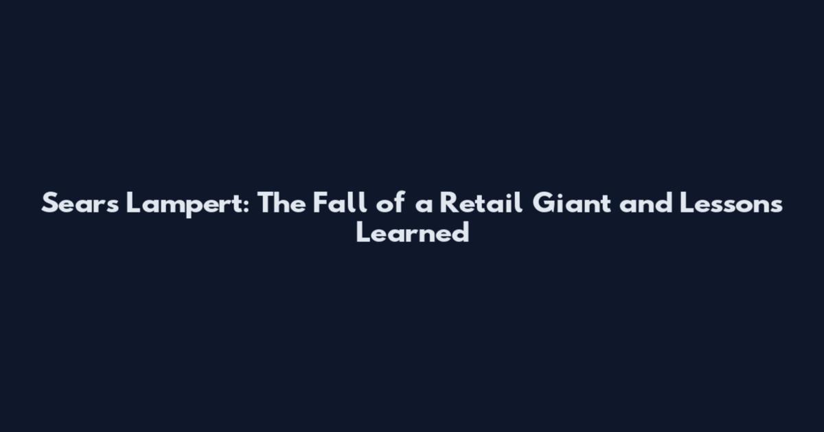 Sears Lampert: The Fall of a Retail Giant and Lessons Learned