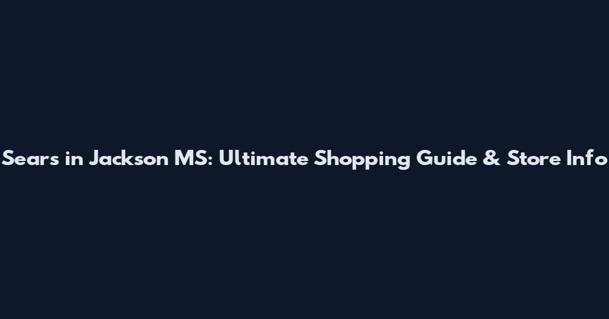Sears in Jackson MS: Ultimate Shopping Guide & Store Info
