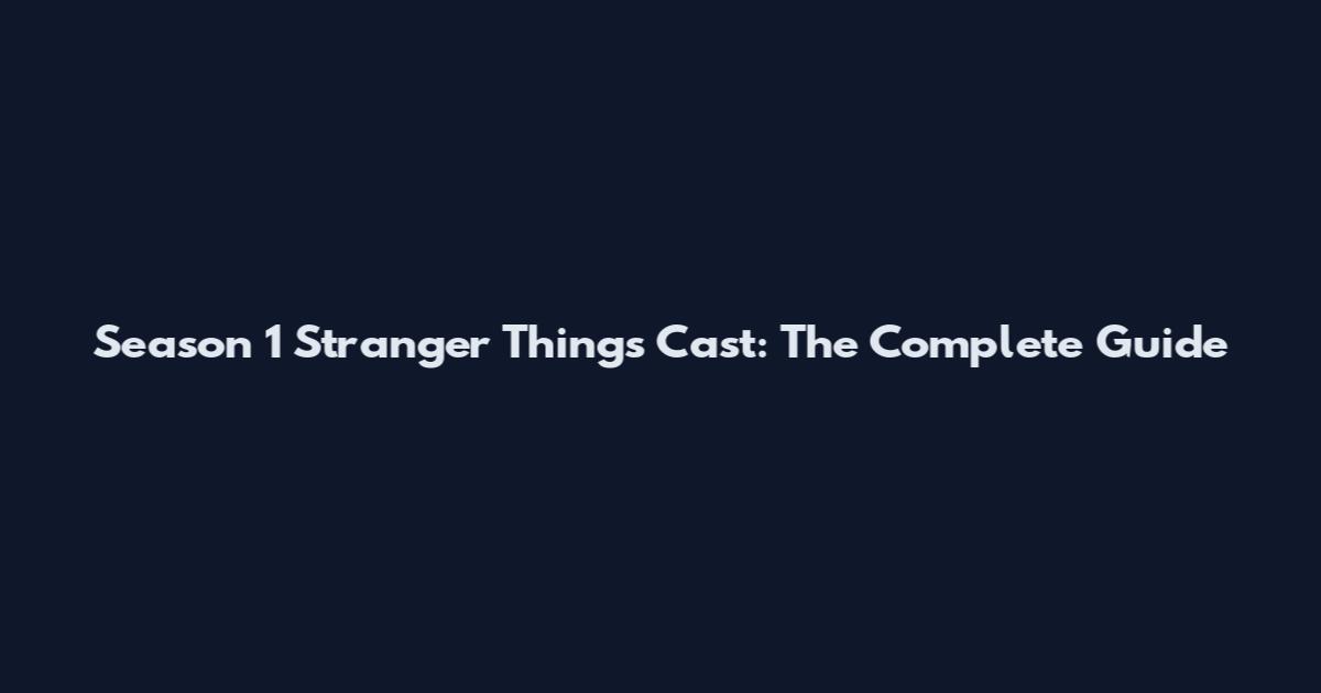 Season 1 Stranger Things Cast: The Complete Guide
