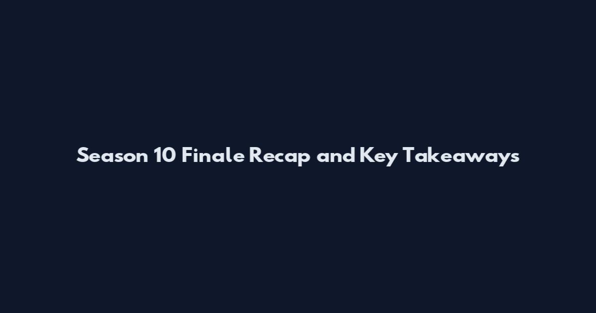 Season 10 Finale Recap and Key Takeaways