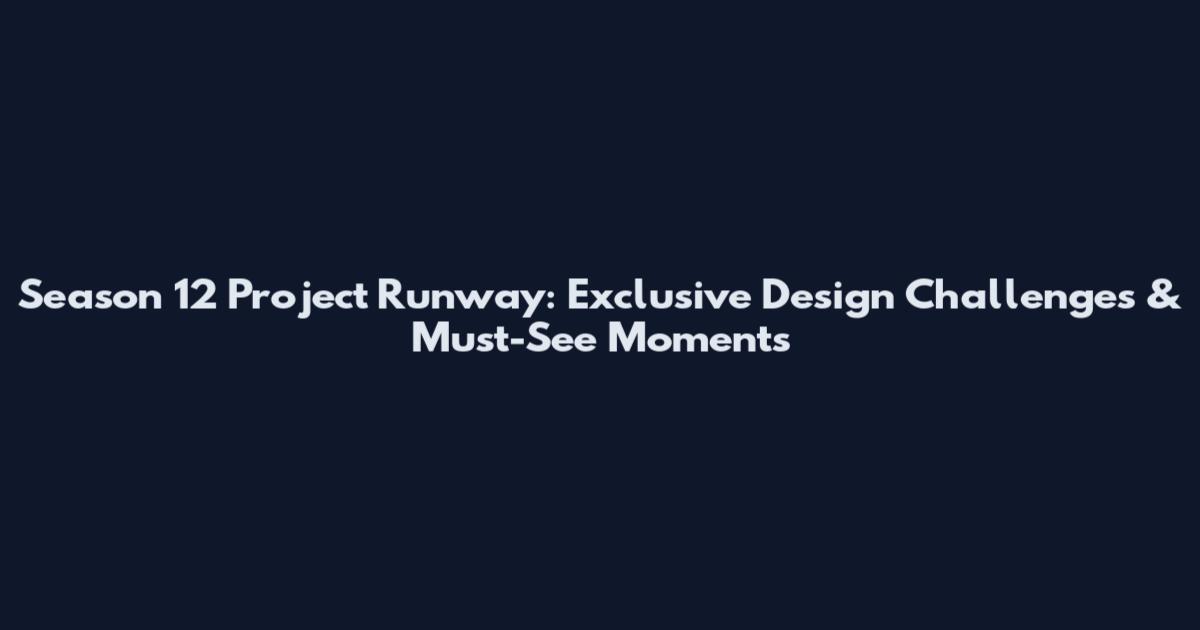 Season 12 Project Runway: Exclusive Design Challenges & Must-See Moments