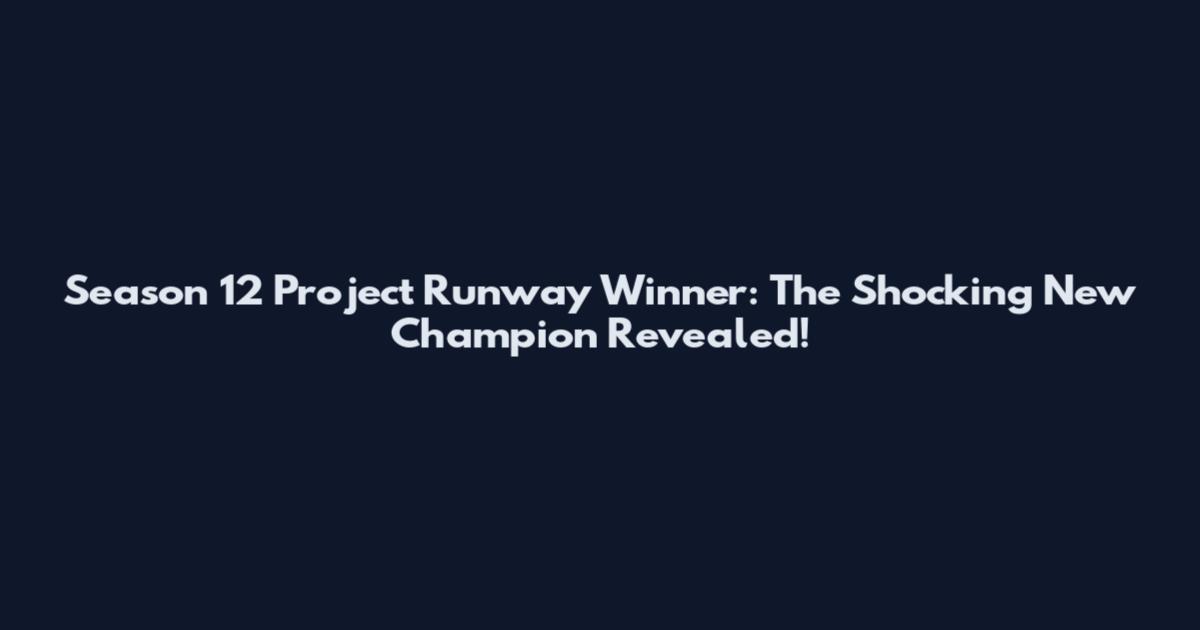 Season 12 Project Runway Winner: The Shocking New Champion Revealed!