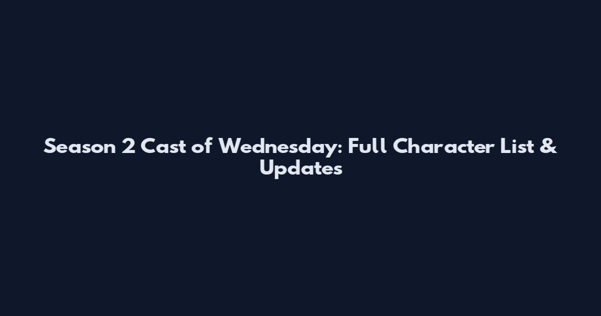 Season 2 Cast of Wednesday: Full Character List & Updates