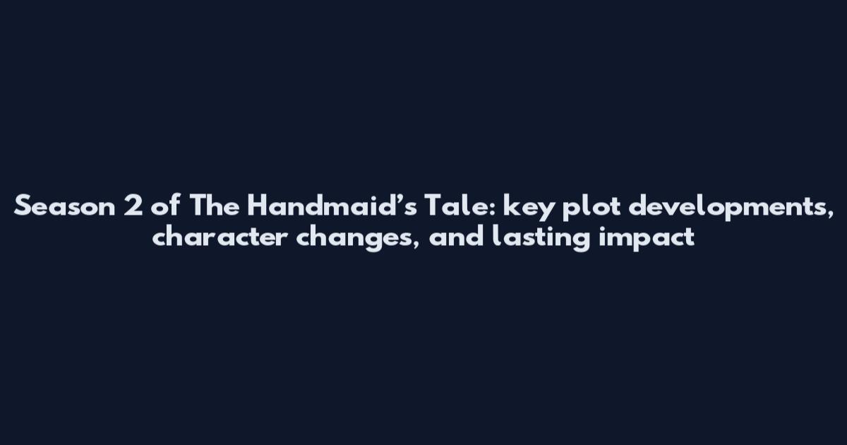 Season 2 of The Handmaid’s Tale: key plot developments, character changes, and lasting impact