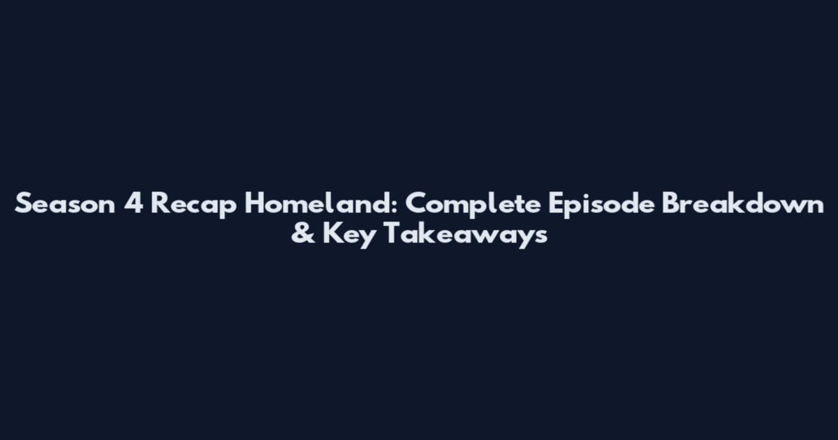 Season 4 Recap Homeland: Complete Episode Breakdown & Key Takeaways