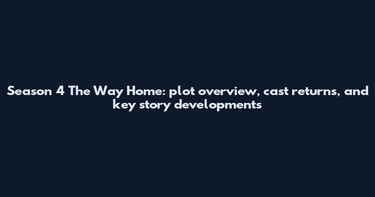 Season 4 The Way Home: plot overview, cast returns, and key story developments