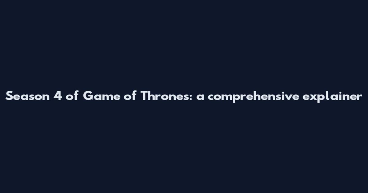 Season 4 of Game of Thrones: a comprehensive explainer