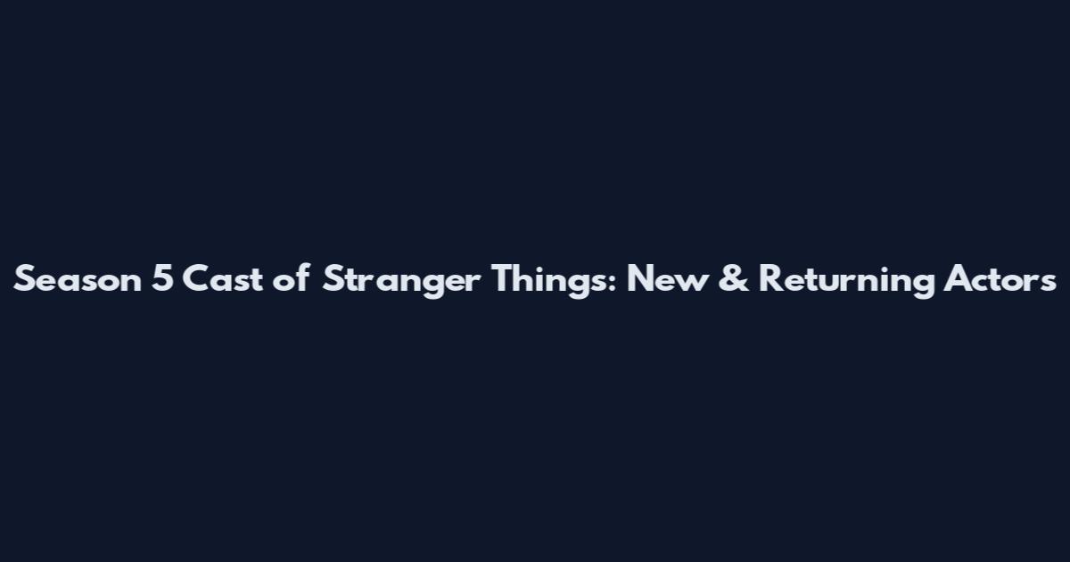 Season 5 Cast of Stranger Things: New & Returning Actors