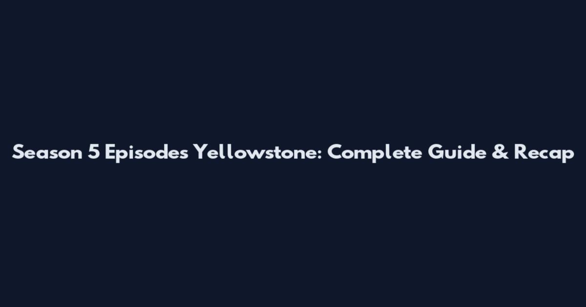 Season 5 Episodes Yellowstone: Complete Guide & Recap