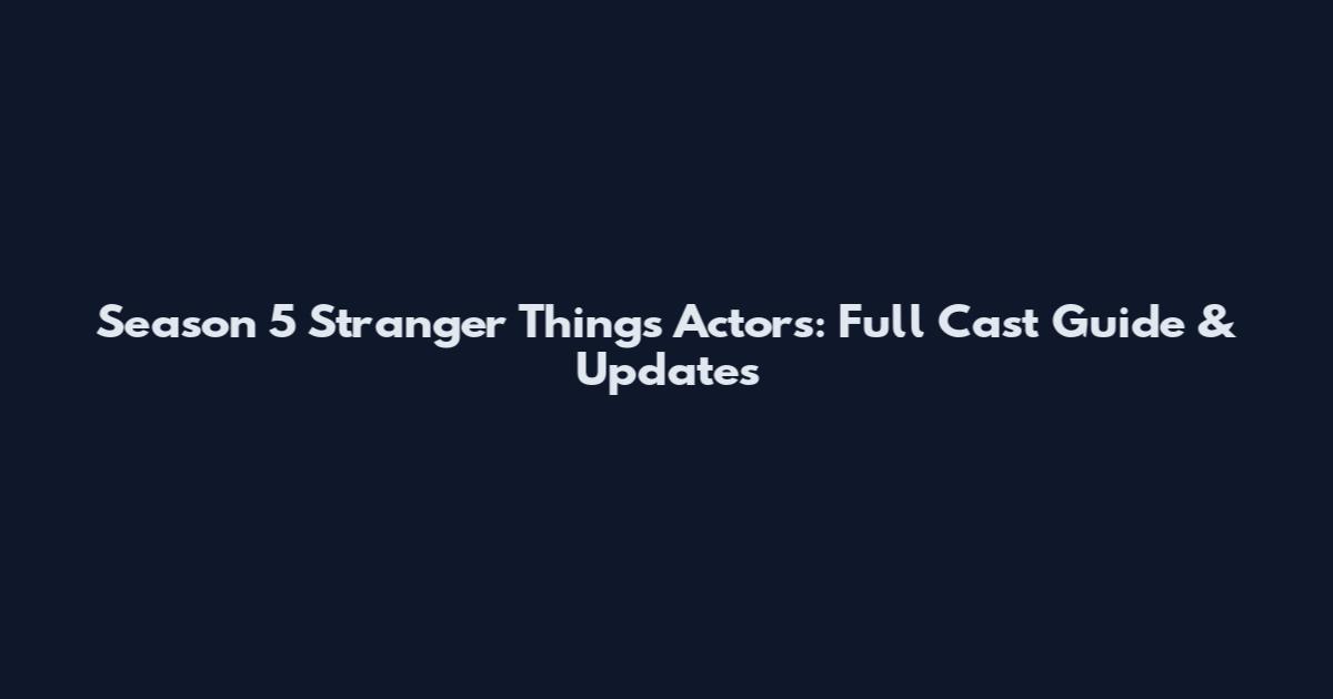 Season 5 Stranger Things Actors: Full Cast Guide & Updates