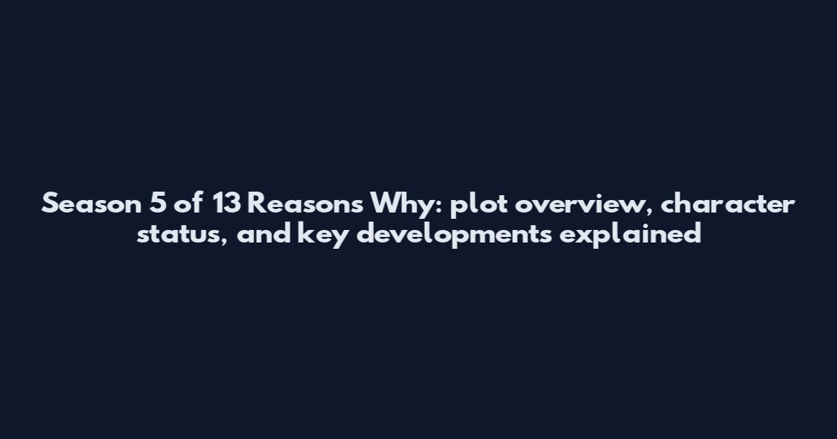 Season 5 of 13 Reasons Why: plot overview, character status, and key developments explained