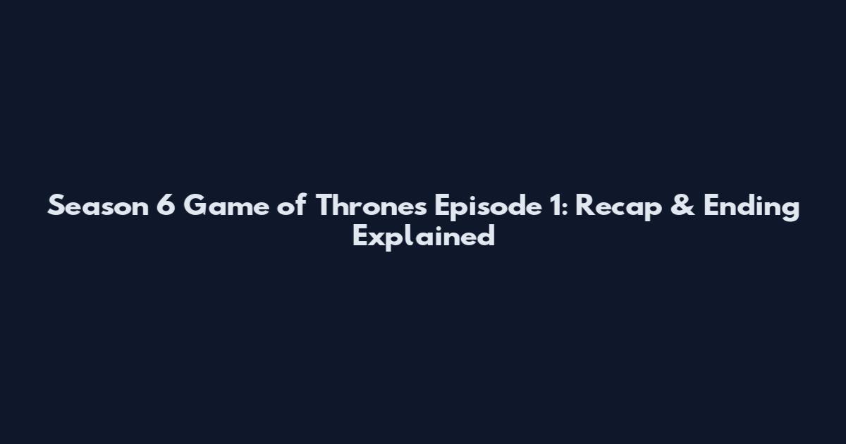Season 6 Game of Thrones Episode 1: Recap & Ending Explained