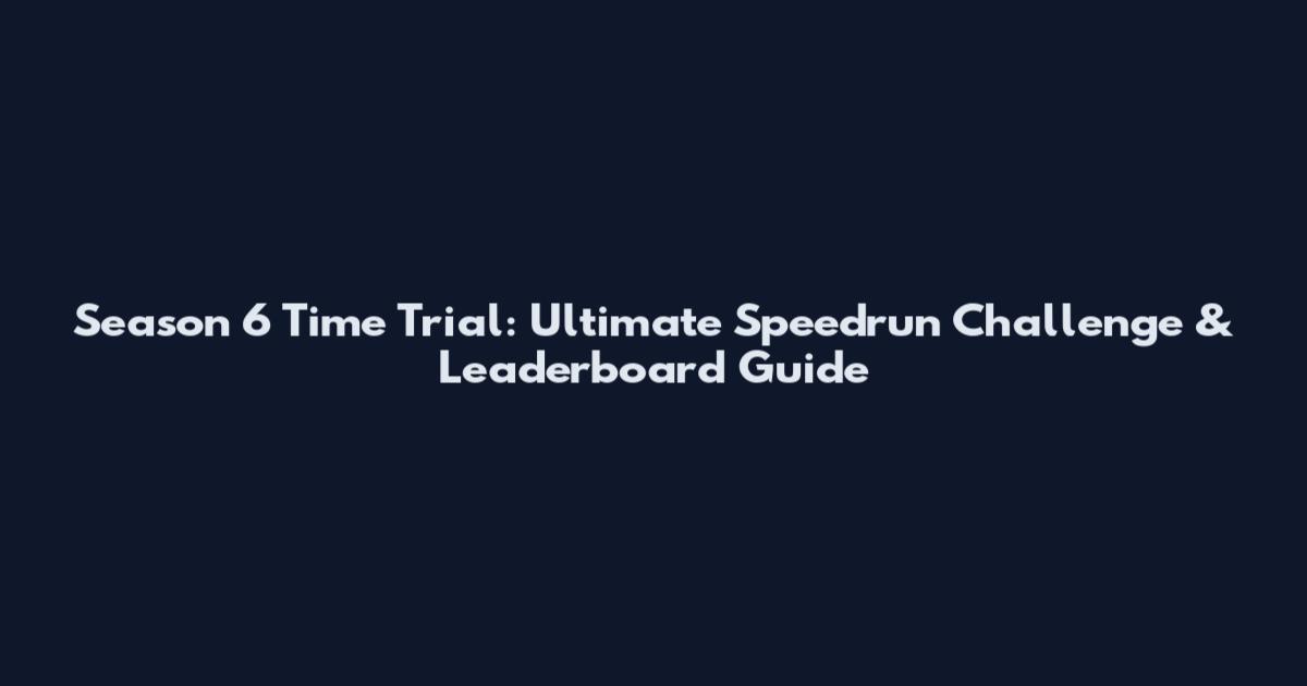 Season 6 Time Trial: Ultimate Speedrun Challenge & Leaderboard Guide