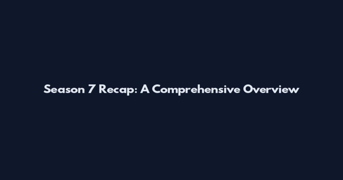 Season 7 Recap: A Comprehensive Overview
