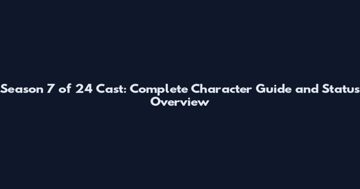 Season 7 of 24 Cast: Complete Character Guide and Status Overview
