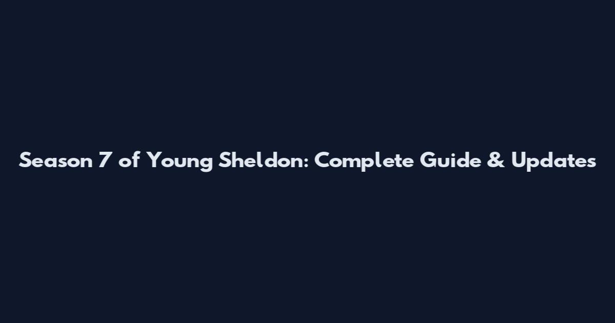 Season 7 of Young Sheldon: Complete Guide & Updates