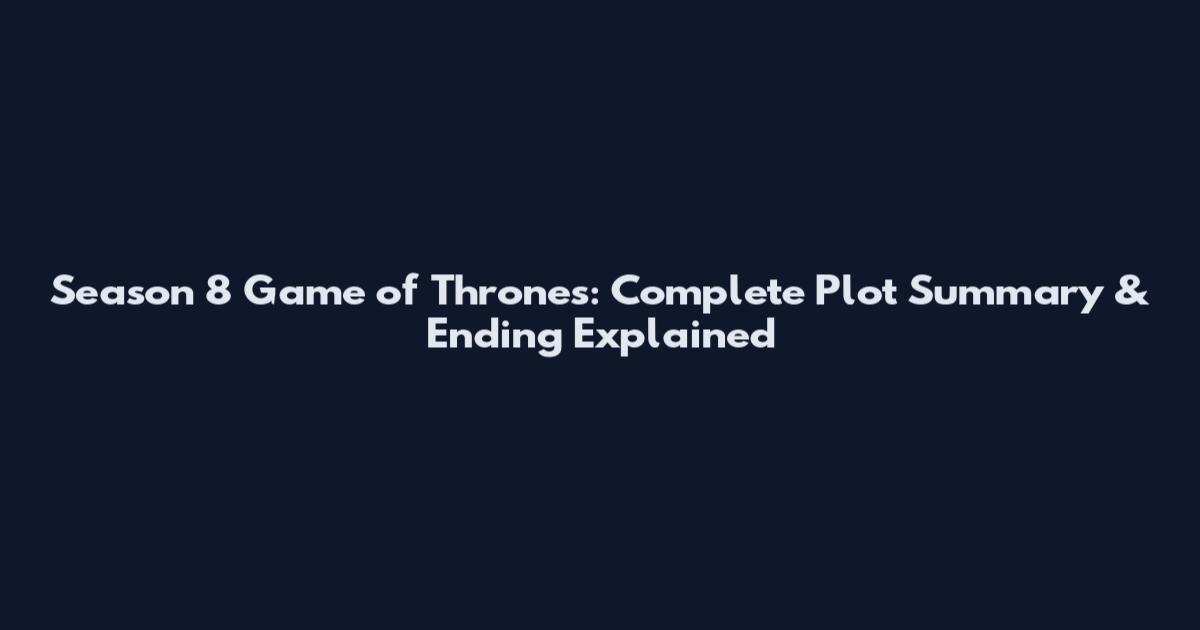 Season 8 Game of Thrones: Complete Plot Summary & Ending Explained