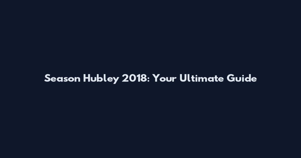 Season Hubley 2018: Your Ultimate Guide