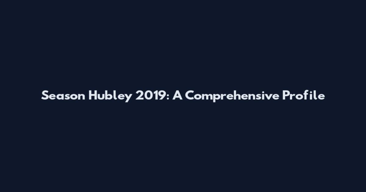 Season Hubley 2019: A Comprehensive Profile