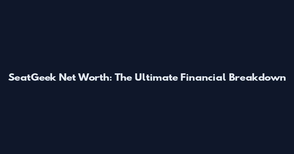 SeatGeek Net Worth: The Ultimate Financial Breakdown