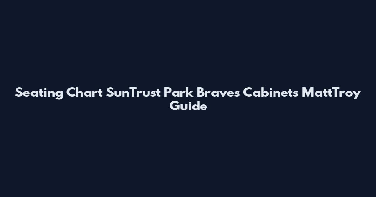 Seating Chart SunTrust Park Braves Cabinets MattTroy Guide