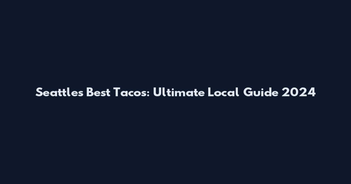 Seattle's Best Tacos: Ultimate Local Guide 2024