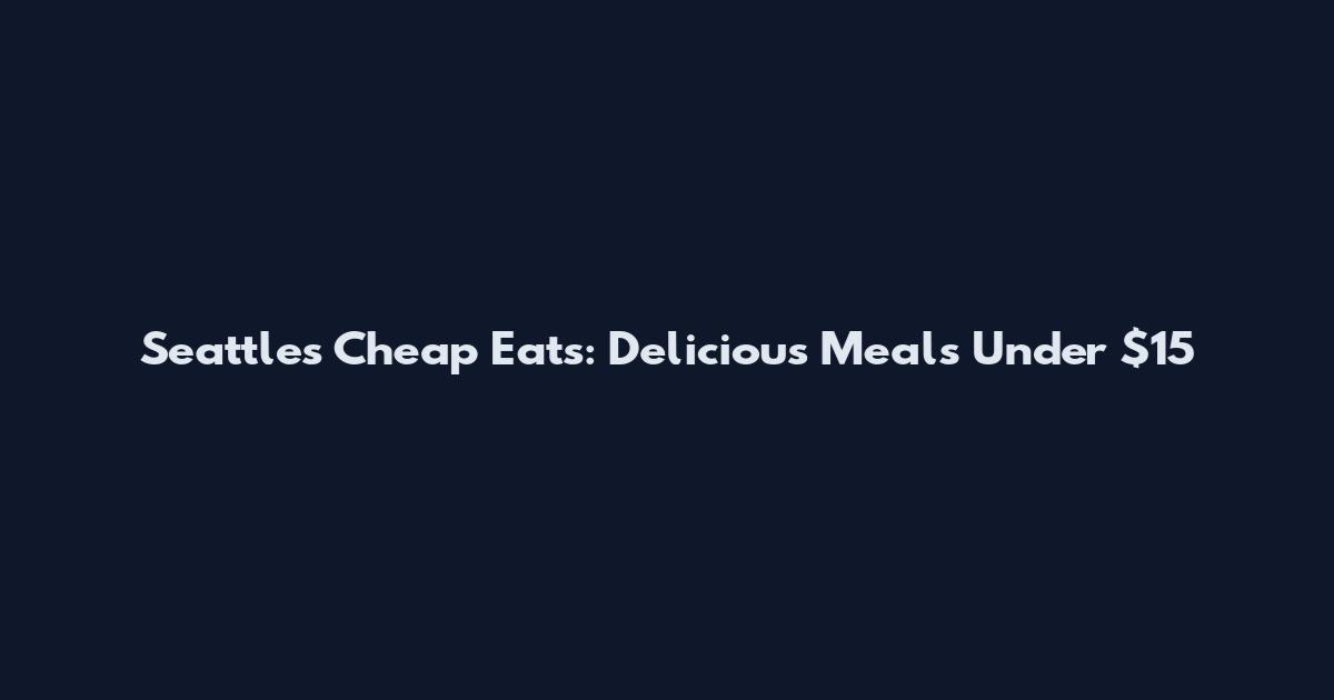 Seattle's Cheap Eats: Delicious Meals Under $15