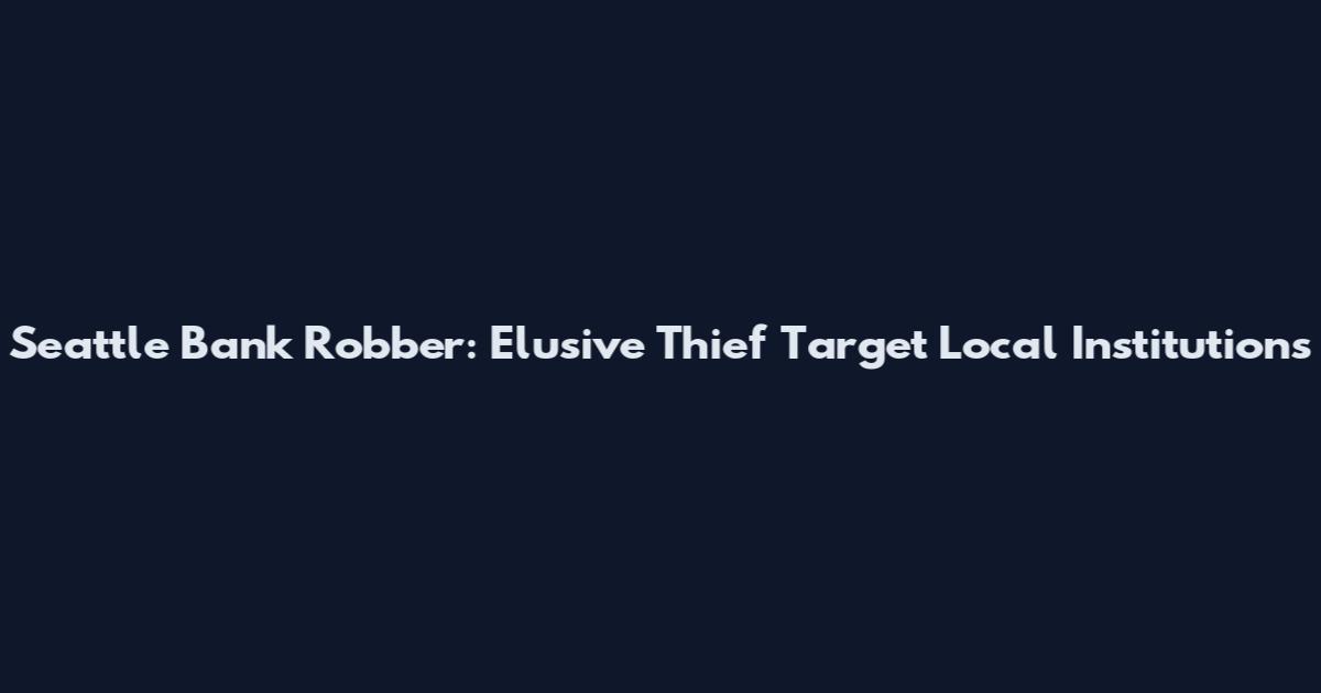 Seattle Bank Robber: Elusive Thief Target Local Institutions