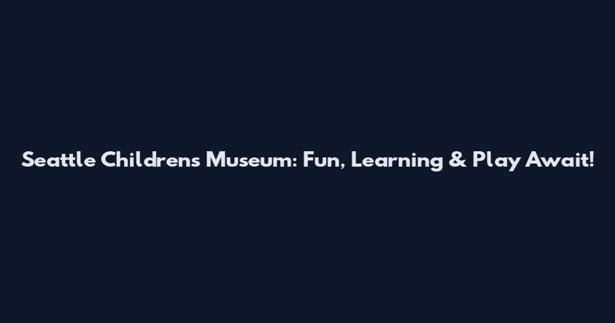 Seattle Children's Museum: Fun, Learning & Play Await!