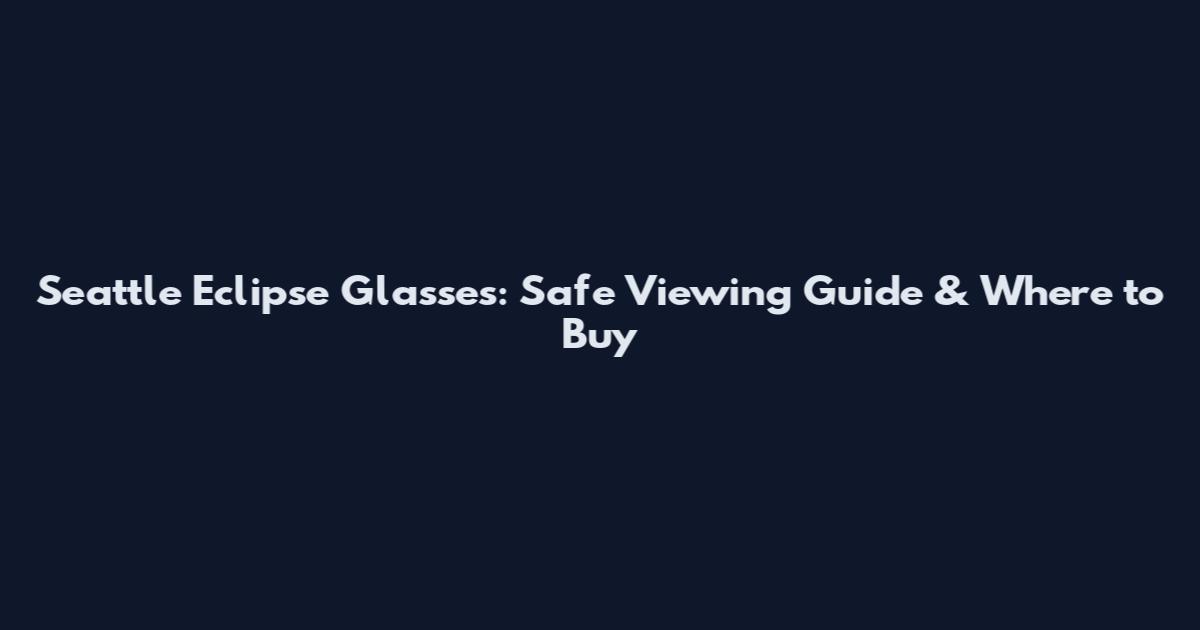 Seattle Eclipse Glasses: Safe Viewing Guide & Where to Buy
