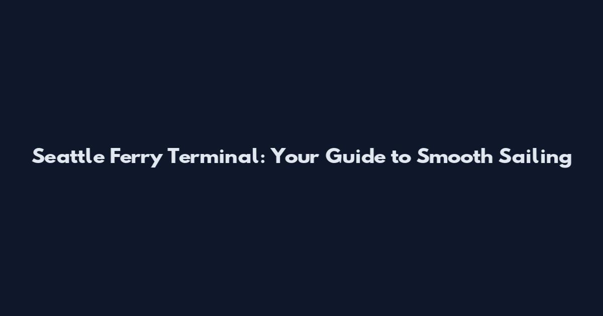 Seattle Ferry Terminal: Your Guide to Smooth Sailing