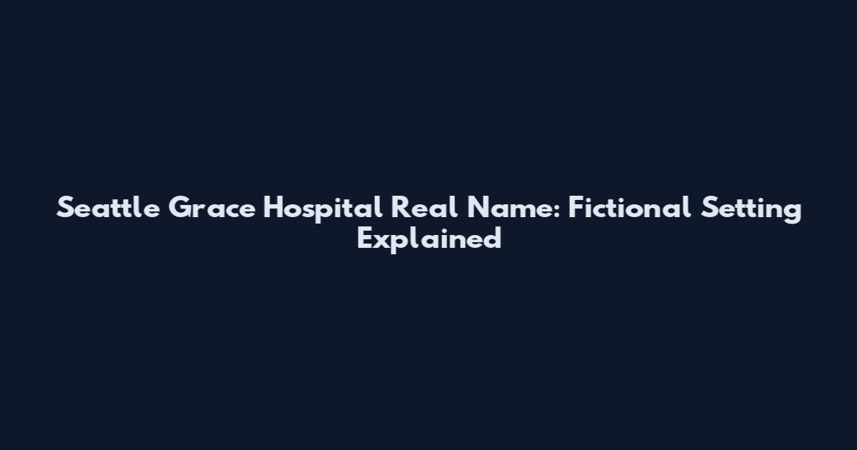 Seattle Grace Hospital Real Name: Fictional Setting Explained