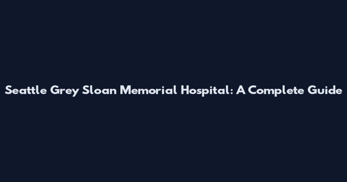 Seattle Grey Sloan Memorial Hospital: A Complete Guide