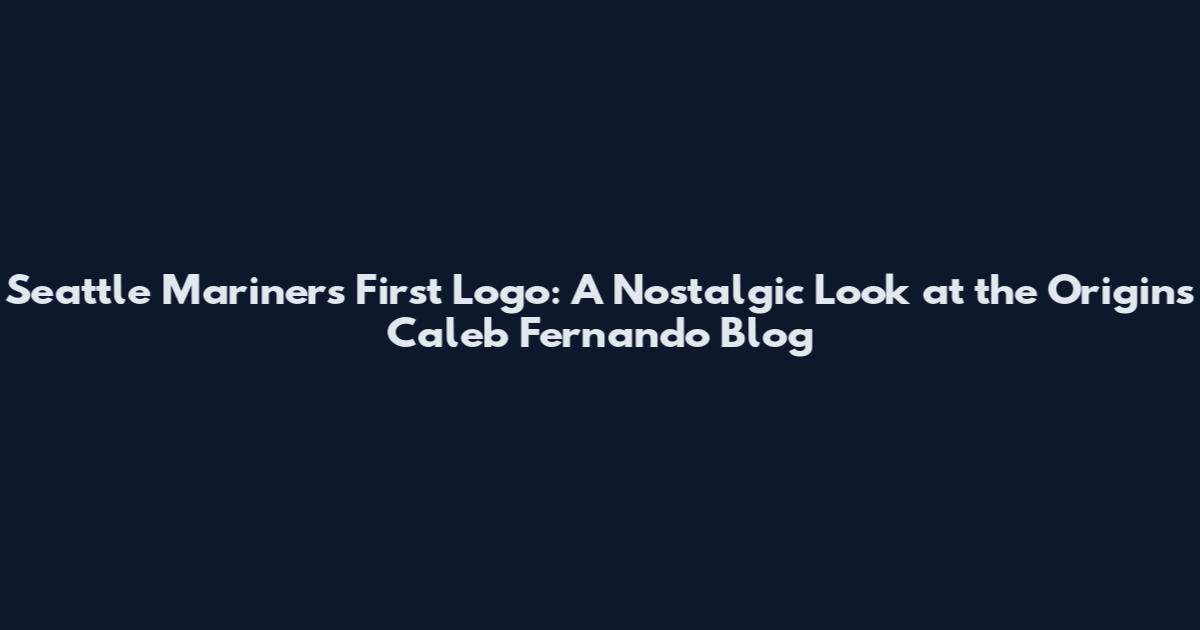 Seattle Mariners First Logo: A Nostalgic Look at the Origins Caleb Fernando Blog