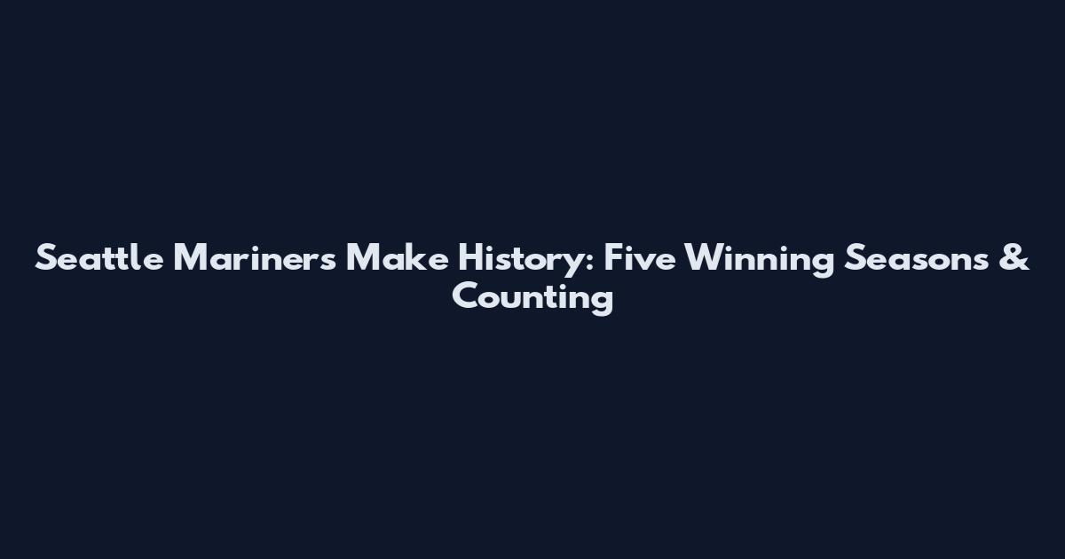Seattle Mariners Make History: Five Winning Seasons & Counting