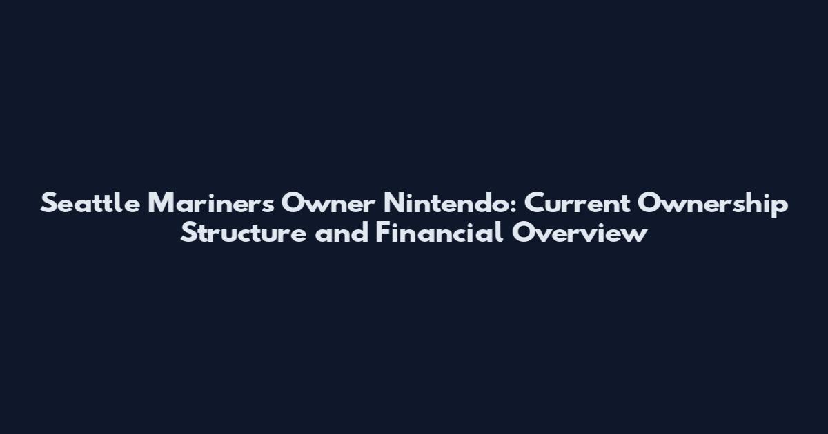 Seattle Mariners Owner Nintendo: Current Ownership Structure and Financial Overview