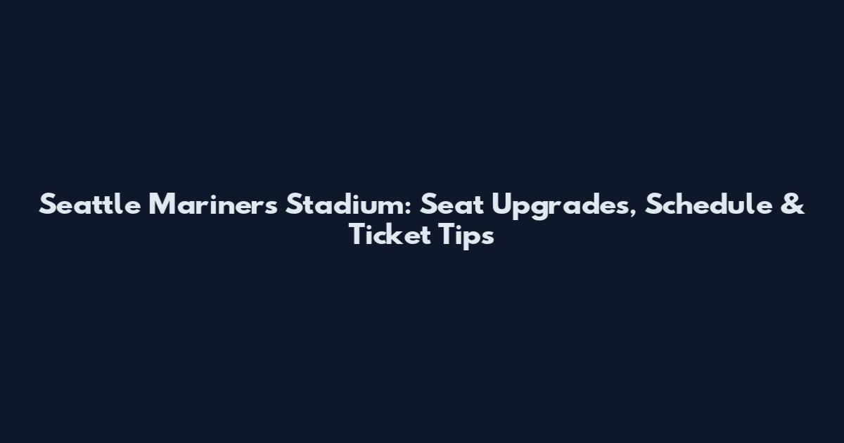Seattle Mariners Stadium: Seat Upgrades, Schedule & Ticket Tips